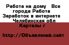 Работа на дому - Все города Работа » Заработок в интернете   . Челябинская обл.,Карталы г.